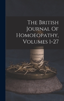 The British Journal Of Homoeopathy, Volumes 1-27 -  Anonymous