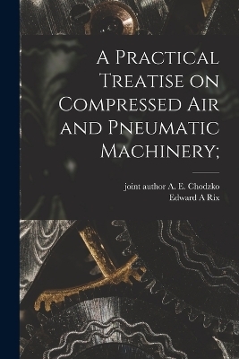 A Practical Treatise on Compressed Air and Pneumatic Machinery; - Edward A Rix