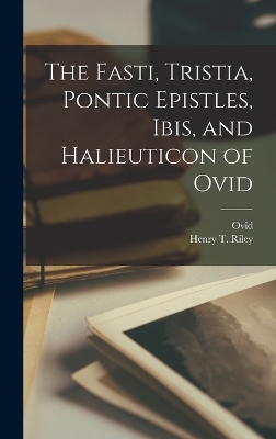 The Fasti, Tristia, Pontic Epistles, Ibis, and Halieuticon of Ovid - Henry T Riley,  Ovid