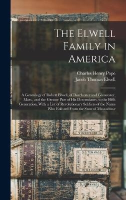 The Elwell Family in America; a Genealogy of Robert Elwell, of Dorchester and Gloucester, Mass., and the Greater Part of his Descendants, to the Fifth Generation, With a List of Revolutionary Soldiers of the Name who Enlisted From the State of Massachuse - Jacob Thomas Elwell, Charles Henry Pope