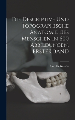 Die Descriptive Und Topographische Anatomie Des Menschen in 600 Abbildungen, ERSTER BAND - Carl Heitzmann