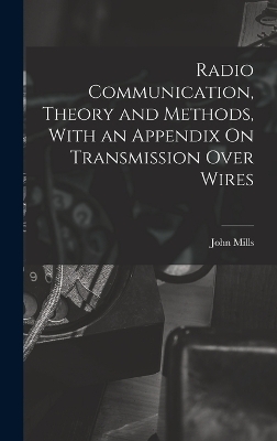 Radio Communication, Theory and Methods, With an Appendix On Transmission Over Wires - John Mills