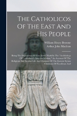 The Catholicos Of The East And His People - Arthur John Maclean