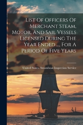 List Of Officers Of Merchant Steam, Motor, And Sail Vessels Licensed During The Year Ended ..., For A Period Of Five Years - 