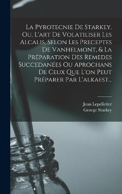 La Pyrotecnie De Starkey, Ou, L'art De Volatiliser Les Alcalis, Selon Les Preceptes De Vanhelmont, & La Préparation Des Remedes Succedanées Ou Aprochans De Ceux Que L'on Peut Préparer Par L'alkaest... - George Starkey, Jean Lepelletier