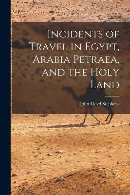 Incidents of Travel in Egypt, Arabia Petraea, and the Holy Land - John Lloyd Stephens