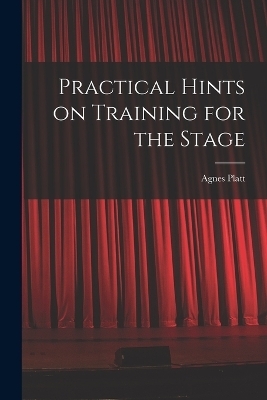 Practical Hints on Training for the Stage - Agnes Platt