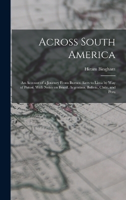 Across South America; an Account of a Journey From Buenos Aires to Lima by way of Potosí, With Notes on Brazil, Argentina, Bolivia, Chile, and Peru - Hiram Bingham