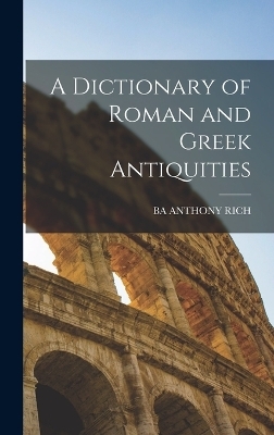 A Dictionary of Roman and Greek Antiquities - BA ANTHONY RICH
