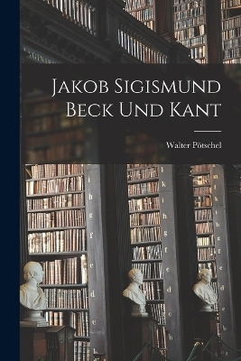 Jakob Sigismund Beck und Kant - Walter Pötschel