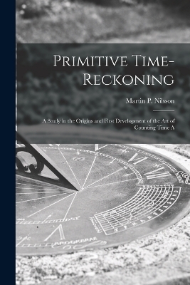 Primitive Time-reckoning; A Study in the Origins and First Development of the art of Counting Time A - Nilsson Martin P (Martin Persson)