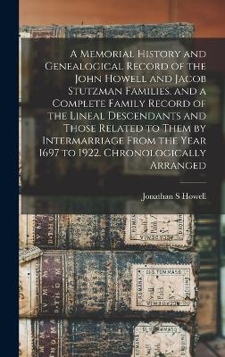 A Memorial History and Genealogical Record of the John Howell and Jacob Stutzman Families, and a Complete Family Record of the Lineal Descendants and Those Related to Them by Intermarriage From the Year 1697 to 1922. Chronologically Arranged - Jonathan S Howell