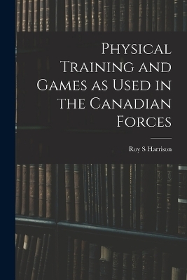 Physical Training and Games as Used in the Canadian Forces - Roy S Harrison