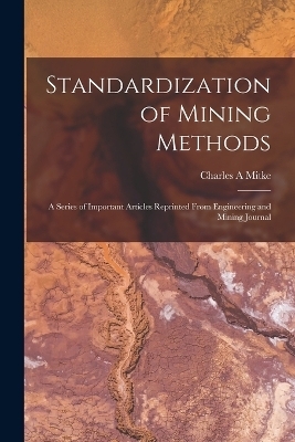 Standardization of Mining Methods; a Series of Important Articles Reprinted From Engineering and Mining Journal - Charles A Mitke