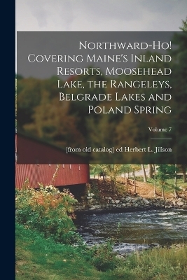 Northward-ho! Covering Maine's Inland Resorts, Moosehead Lake, the Rangeleys, Belgrade Lakes and Poland Spring; Volume 7 - 