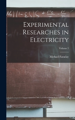 Experimental Researches in Electricity; Volume 3 - Michael Faraday