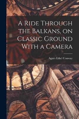 A Ride Through the Balkans, on Classic Ground With a Camera - Conway Agnes Ethel