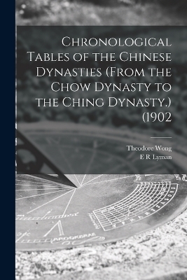 Chronological Tables of the Chinese Dynasties (from the Chow Dynasty to the Ching Dynasty.) (1902 - Theodore Wong, E R Lyman