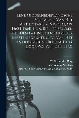 Eene Middelnederlandsche vertaling van het Antidotarium Nicolai, Ms. 15624-15641, Kon. Bibl. te Brussel, met den Latijnschen tekst der eerste gedrukte uitg. van het Antidotarium Nicolaï. Uitg. door W.S. van den Berg - W S Van Den Berg, Salernitanus Nicolaus