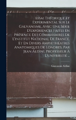 Essai Théorique Et Expérimental Sur Le Galvanisme, Avec Une Série D'expériences Faites En Présence Des Commissaires De L'institut National De France, Et En Divers Amphithéatres Anatomiques De Londres, Par Jean Aldini, Professeur À L'université ... - Giovanni Aldini