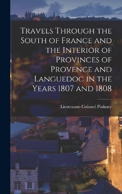 Travels through the South of France and the Interior of Provinces of Provence and Languedoc in the Years 1807 and 1808 - Lieutenant-Colonel Pinkney