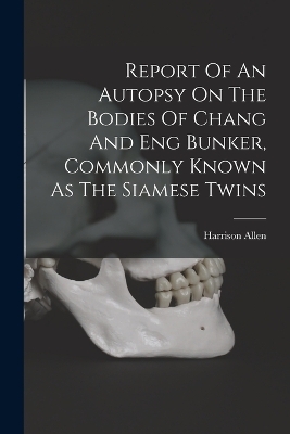 Report Of An Autopsy On The Bodies Of Chang And Eng Bunker, Commonly Known As The Siamese Twins - Allen Harrison 1841-1897