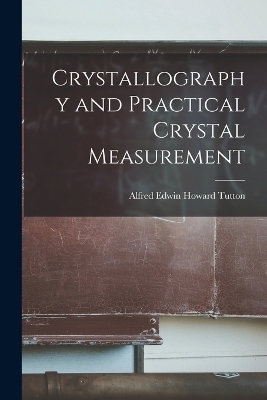 Crystallography and Practical Crystal Measurement - Alfred Edwin Howard Tutton