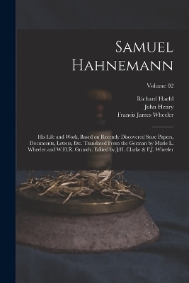 Samuel Hahnemann; His Life and Work, Based on Recently Discovered State Papers, Documents, Letters, Etc. Translated From the German by Marie L. Wheeler and W.H.R. Grundy. Edited by J.H. Clarke & F.J. Wheeler; Volume 02 - Richard Haehl, John Henry 1852-1931 Clarke, Francis James Wheeler