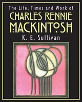 Life, Times and Work of Charles Rennie Mackintosh -  K E Sullivan