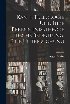 Kants Teleologie und ihre erkenntnisstheoretische Bedeutung, eine Untersuchung - August Stadler