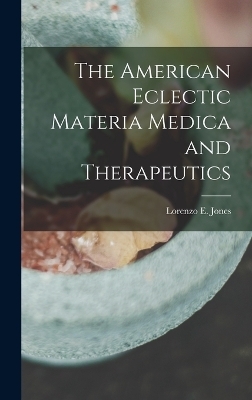 The American Eclectic Materia Medica and Therapeutics - Lorenzo E Jones