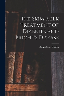 The Skim-milk Treatment of Diabetes and Bright's Disease - Arthur Scott Donkin