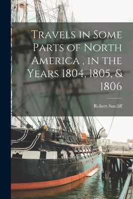 Travels in Some Parts of North America, in the Years 1804, 1805, & 1806 - Robert Sutcliff