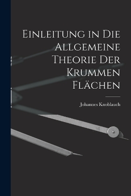 Einleitung in Die Allgemeine Theorie Der Krummen Flächen - Johannes Knoblauch