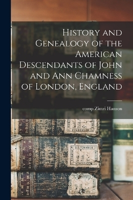 History and Genealogy of the American Descendants of John and Ann Chamness of London, England - Zimri Hanson