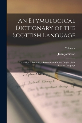 An Etymological Dictionary of the Scottish Language - John Jamieson