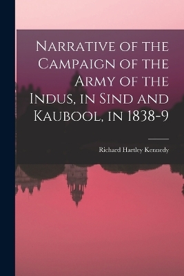 Narrative of the Campaign of the Army of the Indus, in Sind and Kaubool, in 1838-9 - Richard Hartley Kennedy