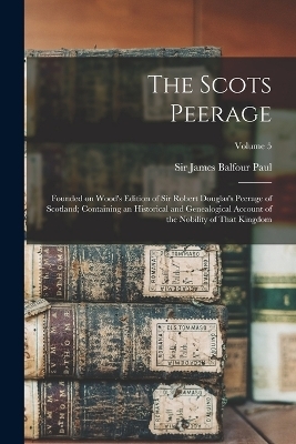 The Scots Peerage; Founded on Wood's Edition of Sir Robert Douglas's Peerage of Scotland; Containing an Historical and Genealogical Account of the Nobility of That Kingdom; Volume 5 - 