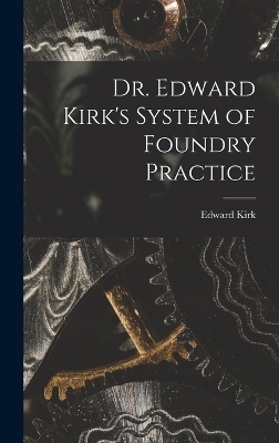 Dr. Edward Kirk's System of Foundry Practice - 