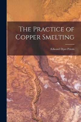 The Practice of Copper Smelting - Edward Dyer Peters