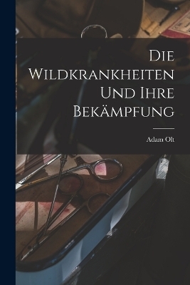 Die Wildkrankheiten Und Ihre Bekämpfung - Adam Olt