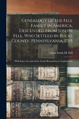 Genealogy of the Fell Family in America, Descended From Joseph Fell, who Settled in Bucks County, Pennsylvania, 1705 - Sarah M Fell