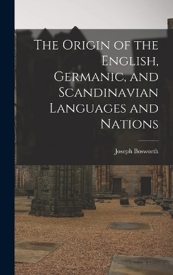 The Origin of the English, Germanic, and Scandinavian Languages and Nations - Joseph Bosworth