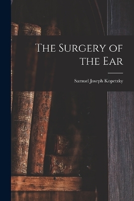 The Surgery of the Ear - Samuel Joseph Kopetzky