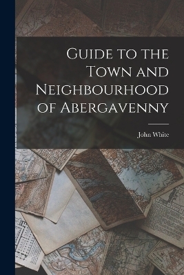 Guide to the Town and Neighbourhood of Abergavenny - John White