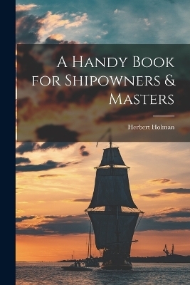 A Handy Book for Shipowners & Masters - Herbert Holman