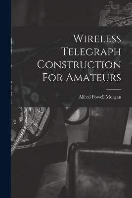 Wireless Telegraph Construction For Amateurs - Alfred Powell Morgan