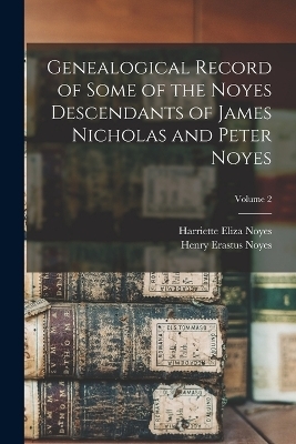 Genealogical Record of Some of the Noyes Descendants of James Nicholas and Peter Noyes; Volume 2 - Henry Erastus Noyes