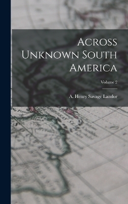 Across Unknown South America; Volume 2 - A Henry Savage Landor