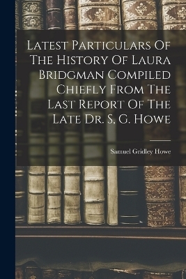 Latest Particulars Of The History Of Laura Bridgman Compiled Chiefly From The Last Report Of The Late Dr. S, G. Howe - Howe Samuel Gridley